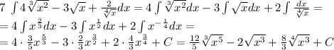 7\;\int4\sqrt[3]{x^2}-3\sqrt{x}+\frac{2}{\sqrt[4]{x}}dx=4\int\sqrt[3]{x^2}dx-3\int\sqrt xdx+2\int\frac{dx}{\sqrt[4]{x}}=\\ =4\int x^{\frac23}dx-3\int x^{\frac12}dx+2\int x^{-\frac14}dx=\\=4\cdot\frac35x^\frac53-3\cdot\frac23x^\frac32+2\cdot\frac43x^\frac34+C =\frac{12}5\sqrt[3]{x^5}-2\sqrt{x^3}+\frac83\sqrt[4]{x^3}+C