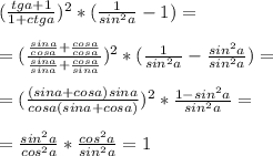 (\frac{tga+1}{1+ctga})^2*(\frac{1}{sin^2a}-1)=\\\\=(\frac{\frac{sina}{cosa}+\frac{cosa}{cosa}}{\frac{sina}{sina}+\frac{cosa}{sina}})^2*(\frac{1}{sin^2a}-\frac{sin^2a}{sin^2a})=\\\\=(\frac{(sina+cosa)sina}{cosa(sina+cosa)})^2*\frac{1-sin^2a}{sin^2a}=\\\\=\frac{sin^2a}{cos^2a}*\frac{cos^2a}{sin^2a}=1