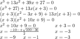 x^3+13x^2+39x+27=0\\ (x^3+27)+13x(x+3)=0\\ (x+3)(x^2-3x+9)+13x(x+3)=0\\ (x+3)(x^2+10x+9)=0\\ x^2+10x+9=0\ \ \ \ \ \ \ \ \ \ \ \ x+3=0\\ x=\frac{-10-+\sqrt{100-36}}{2}\ \ \ \ \ \ \ \ \ \ x=-3\\ x=-9\ \ \ \ \ x=-1\ \ \ \ \ \ \ \ \ \ x=-3