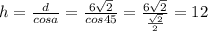 h=\frac{d}{cosa}=\frac{6\sqrt{2}}{cos45}=\frac{6\sqrt{2}}{\frac{\sqrt{2}}{2}}=12