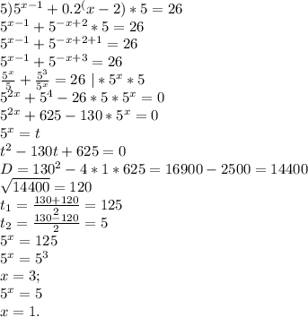 5) 5^{x-1} +0.2^(x-2) *5 =26\\ 5^{x-1}+5^{-x+2}*5=26\\ 5^{x-1}+5^{-x+2+1}=26\\ 5^{x-1}+5^{-x+3}=26\\ \frac{5^x}{5}+\frac{5^3}{5^x}=26 \ |*5^x*5\\ 5^{2x}+5^4-26*5*5^x=0\\ 5^{2x}+625-130*5^x=0\\ 5^x=t\\ t^2-130t+625=0\\ D=130^2-4*1*625=16900-2500=14400\\ \sqrt{14400}=120\\ t_1=\frac{130+120}{2}=125\\ t_2=\frac{130-120}{2}=5\\ 5^x=125\\ 5^x=5^3\\ x=3;\\ 5^x=5\\ x=1.