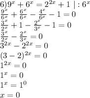 6) 9^x+6^x=2^{2x}+1\ |:6^x\\ \frac{9^x}{6^x}+\frac{6^x}{6^x}-\frac{4^x}{6^x}-1=0\\ \frac{3^x}{2^x}+1-\frac{2^x}{3^x}-1=0\\ \frac{3^x}{2^x}-\frac{2^x}{3^x}=0\\ 3^{2x}-2^{2x}=0\\ (3-2)^{2x}=0\\ 1^{2x}=0\\ 1^x=0\\ 1^x=1^0\\ x=0\\