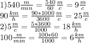 1)540\frac{m}{min}=\frac{540}{60}\frac{m}{c}=9\frac{m}{c}\\90\frac{km}{h}=\frac{90*1000}{3600}\frac{m}{c}=25\frac{m}{c}\\2)5\frac{m}{c}=\frac{5*3600}{1000}=18\frac{km}{h}\\100\frac{m}{min}=\frac{100*60}{1000}=6\frac{km}{h}