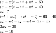 (v+w)t=vt+wt=60 \\\ (v-w)t=vt-wt=40 \\\ vt-? \\\ (vt+wt)-(vt-wt)=60-40 \\\ vt+wt-vt+wt=60-40 \\\ 2wt=20 \\\ vt=10