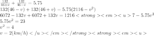 \frac{132}{46+v} +\frac{132}{46-v} =5.75 \\\ 132(46-v)+132(46+v)=5.75(2116-v^2) \\\ 6072-132v+6072+132v=1216<strong<em<u7-5.75v^2 \\\ 5.75v^2=23 \\\ v^2=4 \\\ v=2(km/h)</u</em</strong<strong<em<u