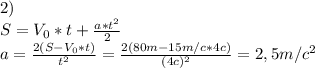 2) \\S=V_0*t+\frac{a*t^2}{2} \\a=\frac{2(S-V_0*t)}{t^2}=\frac{2(80m-15m/c*4c)}{(4c)^2}=2,5m/c^2