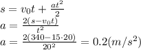 s=v_0t+ \frac{at^2}{2} \\\ a=\frac{2(s-v_0t)}{t^2} \\\ a=\frac{2(340-15\cdot20)}{20^2}=0.2(m/s^2)