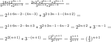 \frac{18*12^{3n-1}}{9^{2n+1}*2^{4n-3}}=\frac{2*3^2*2^{6n-2}*3^{3n-1}}{3^{4n+2}*2^{4n-3}}= \\ \\ =2^{1+6n-2-(4n-3)}*3^{2+3n-1-(4n+2)}= \\ \\ =&#10;2^{1+6n-2-4n+3}*3^{2+3n-1-4n-2}=2^{2n+2}*3^{-n-1}= \\ \\ =&#10;2^{2(n+1)}*3^{-(n+1)}=\frac{(2^2)^{n+1}}{3^{n+1}}=&#10;\frac{4^{n+1}}{3^{n+1}}=(\frac{4}{3})^{n+1}