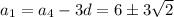 a_1=a_4-3d=6\pm3\sqrt 2