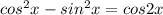 cos^2x-sin^2x=cos2x