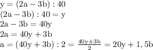 \rm y=(2a-3b):40 \\&#10;(2a-3b):40=y\\&#10;2a-3b=40y \\&#10;2a=40y+3b \\&#10;a=(40y+3b):2=\frac {40y+3b}{2}=20y+1,5b