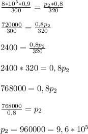 \frac{8*10^5*0,9}{300}=\frac{p_2*0,8}{320}&#10;\\\\\frac{720000}{300}=\frac{0,8p_2}{320}&#10;\\\\2400=\frac{0,8p_2}{320}&#10;\\\\2400*320=0,8p_2&#10;\\\\768000=0,8p_2&#10;\\\\\frac{768000}{0,8}=p_2&#10;\\\\p_2=960000=9,6*10^5