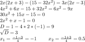 2x(2x+3)-(15-32x^2)=3x(2x-3)\\4x^2+6x-15+32x^2=6x^2-9x\\30x^2+15x-15=0\\2x^2+x-1=0\\D=1-4*2*(-1)=9\\\sqrt{D}=3\\x_1=\frac{-1-3}{4}=-1\ \ \ \ \ \ \ x_2=\frac{-1+3}{4}=0.5