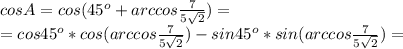 cosA=cos(45^o+arccos\frac{7}{5\sqrt2})=\\=cos45^o*cos(arccos\frac{7}{5\sqrt2})-sin45^o*sin(arccos\frac{7}{5\sqrt2})=