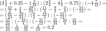 (3 \frac{1}{4} +0.25-1 \frac{5}{24} ):(2 \frac{3}{4} -4 \frac{1}{2} -0.75): (-4\frac{7}{12} )=&#10;\\\&#10;=(\frac{13}{4}+\frac{1}{4}-\frac{29}{24} ):(\frac{11}{4}-\frac{9}{2}-\frac{3}{4}):(-\frac{55}{12})=&#10;\\\&#10;=(\frac{84}{24}-\frac{29}{24} ):(\frac{8}{4}-\frac{18}{4}):(-\frac{55}{12})=&#10;\\\&#10;=\frac{55}{24}:(-\frac{10}{4}):(-\frac{55}{12})=\frac{55}{24}:\frac{10}{4}:\frac{55}{12}=&#10;\\\&#10;=\frac{55}{24}\cdot\frac{4}{10}\cdot\frac{12}{55}=\frac{2}{10}=0.2