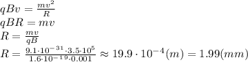 qBv= \frac{mv^2}{R} &#10;\\\&#10;qBR=mv&#10;\\\&#10;R= \frac{mv}{qB} &#10;\\\&#10;R= \frac{9.1\cdot10^-^3^1\cdot3.5\cdot10^5}{1.6\cdot10^-^1^9\cdot0.001} \approx19.9\cdot10^-^4(m)=1.99(mm)