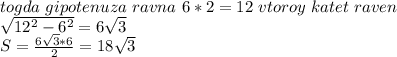 togda\ gipotenuza \ ravna \ 6*2=12 \ vtoroy \ katet \ raven \\&#10;\sqrt{12^2-6^2}=6\sqrt{3}\\&#10;S=\frac{6\sqrt{3}*6}{2}=18\sqrt{3}