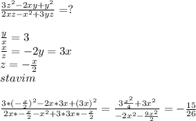 \frac{3z^2-2xy+y^2}{2xz-x^2+3yz}=?\\&#10;\\&#10;\frac{y}{x}=3\\&#10;\frac{x}{z}=-2&#10;y=3x\\&#10;z=-\frac{x}{2}&#10;\\&#10;stavim\\&#10;\\&#10;\frac{3*(-\frac{x}{2})^2-2x*3x+(3x)^2}{2x*-\frac{x}{2}-x^2+3*3x*-\frac{x}{2}}=\frac{3\frac{x^2}{4}+3x^2}{-2x^2-\frac{9x^2}{2}}=-\frac{15}{26}