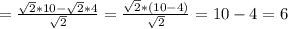 =\frac{\sqrt{2}*10-\sqrt{2}*4}{\sqrt{2}}=\frac{\sqrt{2}*(10-4)}{\sqrt{2}}=10-4=6