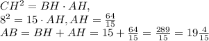 CH^2=BH\cdot AH,\\8^2=15\cdot AH, AH=\frac{64}{15}\\AB=BH+AH=15+\frac{64}{15}=\frac{289}{15}=19\frac{4}{15}