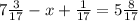 7 \frac{3}{17} - x + \frac{1}{17} = 5 \frac{8}{17}