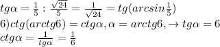 tg \alpha =\frac{1}{5}:\frac{\sqrt{24}}{5}=\frac{1}{\sqrt{24}}=tg(arcsin\frac{1}{5})\\6)ctg(arctg6)=ctg \alpha , \alpha =arctg6,\to tg \alpha =6\\ctg \alpha =\frac{1}{tg \alpha }=\frac{1}{6}