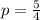 p= \frac{5}{4}