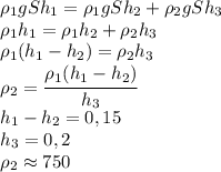 \rho_1 g Sh_1=\rho_1 gSh_2+\rho_2 gSh_3\\\rho_1h_1=\rho_1h_2+\rho_2h_3\\\rho_1(h_1-h_2)=\rho_2h_3\\\rho_2=\cfrac{\rho_1(h_1-h_2)}{h_3}\\h_1-h_2=0,15\\h_3=0,2\\\rho_2\approx 750