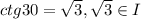 ctg30= \sqrt{3} , \sqrt{3}\in I