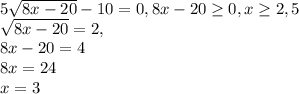 5\sqrt{8x-20}-10=0, 8x-20 \geq 0,x \geq 2,5\\\sqrt{8x-20}=2,\\8x-20=4\\8x=24\\x=3