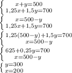 \left \{ {{x+y=500} \atop {1,25x+1,5y=700}} \right. \\&#10; \left \{ {{x=500-y} \atop {1,25x+1,5y=700}} \right. \\&#10; \left \{ {{1,25(500-y)+1,5y=700} \atop {x=500-y}} \right. \\&#10; \left \{ {{625+0,25y=700} \atop {x=500-y}} \right. \\&#10; \left \{ {{y=300} \atop {x=200}} \right.