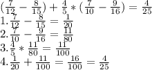 ( \frac{7}{12} - \frac{8}{15}) + \frac{4}{5} *( \frac{7}{10} - \frac{9}{16}) =\frac{4}{25} &#10;\\ 1. \frac{7}{12} - \frac{8}{15}= \frac{1}{20} &#10;\\ 2. \frac{7}{10} - \frac{9}{16}= \frac{11}{80} &#10;\\ 3. \frac{4}{5} *\frac{11}{80}= \frac{11}{100} &#10;\\ 4. \frac{1}{20}+ \frac{11}{100}= \frac{16}{100} = \frac{4}{25}