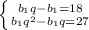 \left \{ {{b_{1}q-b_{1}=18} \atop {b_{1}q^{2}-b_{1}q=27}} \right.