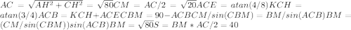 AC= \sqrt{AH^2+CH^2} = \sqrt{80} CM=AC/2= \sqrt{20} ACE=atan(4/8) KCH=atan(3/4) ACB=KCH+ACE CBM=90-ACB CM/sin(CBM)=BM/sin(ACB) BM=(CM/sin(CBM))sin(ACB) BM= \sqrt{80} S=BM*AC / 2=40