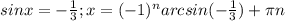 sinx=- \frac{1}{3};x=(-1) ^{n}arcsin(- \frac{1}{3} )+ \pi n