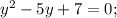 y^2-5y+7=0;