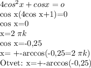 4cos^2 x+cos x = o&#10;&#10;cos x(4cos x+1)=0&#10;&#10;cos x=0&#10;&#10;x=2 \pi k&#10;&#10;cos x=-0,25&#10;&#10;x= +-arccos(-0,25=2 \pi k)&#10;&#10;&#10;Otvet: x=+-arccos(-0,25)