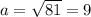 a= \sqrt{81} =9