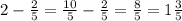 2- \frac{2}{5} = \frac{10}{5} - \frac{2}{5} = \frac{8}{5} =1 \frac{3}{5}