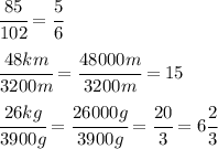 \cfrac{85}{102} = \cfrac{5}{6} &#10;\\\\&#10; \cfrac{48km}{3200m} = \cfrac{48000m}{3200m} =15&#10;\\\\&#10; \cfrac{26kg}{3900g} = \cfrac{26000g}{3900g} =\cfrac{20}{3} =6 \cfrac{2}{3}