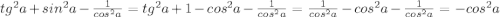 tg^2a+sin^2a-\frac{1}{cos^2a}=tg^2a+1-cos^2a-\frac{1}{cos^2a}=\frac{1}{cos^2a}-cos^2a-\frac{1}{cos^2a}=-cos^2a