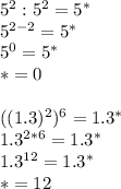 5^2:5^2=5^*\\&#10;5^{2-2}=5^*\\&#10;5^0=5^*\\&#10;*=0\\&#10;\\&#10;((1.3)^2)^6=1.3^*\\&#10;1.3^{2*6}=1.3^*\\&#10;1.3^{12}=1.3^*\\&#10;*=12\\