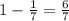 1- \frac{1}{7}= \frac{6}{7}