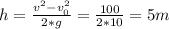 h = \frac{v^{2}-v_{0}^{2}}{2*g} =\frac{100}{2*10}= 5m