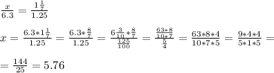 \frac{x}{6.3} = \frac{1 \frac{1}{7} }{1.25} \\ \\ x= \frac{6.3*1 \frac{1}{7} }{1.25} = \frac{6.3* \frac{8}{7} }{1.25} = \frac{6 \frac{3}{10}* \frac{8}{7} }{ \frac{125}{100} } = \frac{ \frac{63*8}{10*7} }{ \frac{5}{4} } = \frac{63*8*4}{10*7*5} = \frac{9*4*4}{5*1*5} = \\ \\ = \frac{144}{25} =5.76