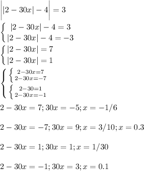 \displaystyle \bigg||2-30x|-4\bigg|=3\\\\ \left \{ {{|2-30x|-4=3} \atop {|2-30x|-4=-3}} \right.\\\\ \left \{ {{|2-30x|=7} \atop {|2-30x|=1}} \right.\\\\ \left \{ {{ \left \{ {{2-30x=7} \atop {2-30x=-7}} \right. } \atop { \left \{ {{2-30=1} \atop {2-30x=-1}} \right. }} \right.\\\\2-30x=7; 30x=-5; x=- 1/6\\\\2-30x=-7; 30x= 9; x=3/10;x=0.3\\\\ 2-30x=1; 30x=1; x=1/30\\\\2-30x=-1; 30x=3; x=0.1