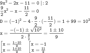 \tt \displaystyle 9x^2-2x-11=0\;|\!:2\\\frac92 x^2-x-\frac{11}2 =0\\D=(-1)^2-4\cdot \frac92 \cdot (-\frac{11}2)=1+99=10^2\\x=\frac{-(-1)\pm \sqrt{10^2} }{2\cdot \frac92 } =\frac{1\pm 10}9 \\\\\begin{bmatrix}\tt x=\frac{1-10}9 \\\tt x=\frac{1+10}9 \end{matrix} \quad \begin{bmatrix}\tt x=-1\\\tt x=\frac{11}9 \end{matrix}