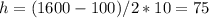 h = (1600 - 100)/2*10 = 75