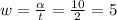 w= \frac{ \alpha }{t} = \frac{10}{2}= 5