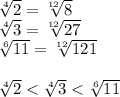 \sqrt[4]{2} = \sqrt[12]{8} &#10;\\\&#10; \sqrt[4]{3} = \sqrt[12]{27} &#10;\\\&#10; \sqrt[6]{11} = \sqrt[12]{121} &#10;\\\\&#10; \sqrt[4]{2} < \sqrt[4]{3} < \sqrt[6]{11}